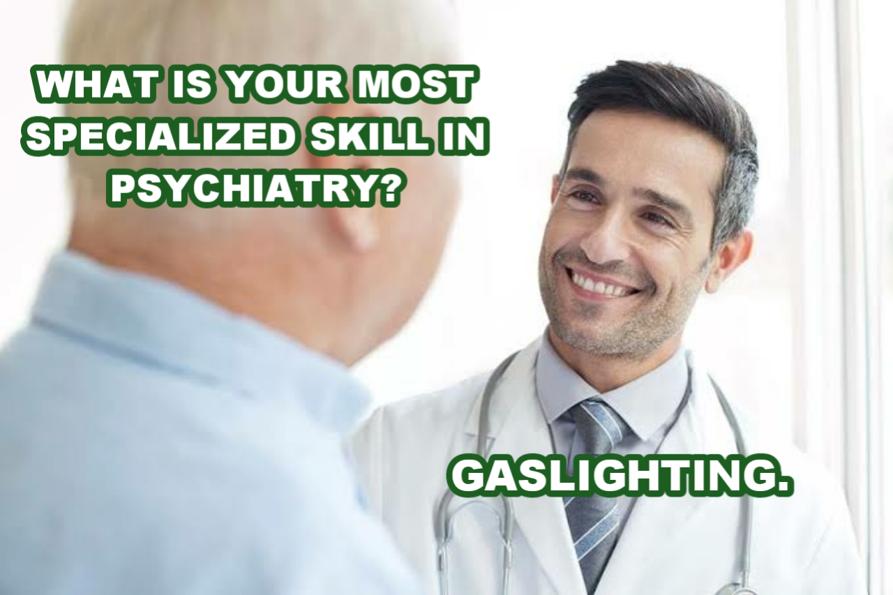 A man is asking a doctor "What is your most specialized skill in psychiatry?" The doctor is smiling answering "Gaslighting"