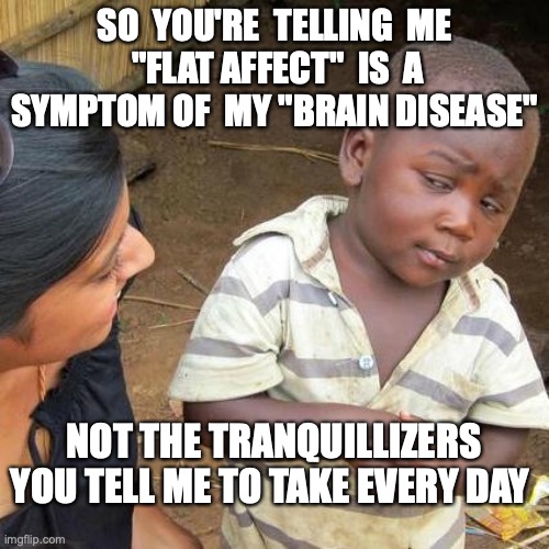 A picture of a skeptical child saying "So You're telling me "Flat Affect is a symptom of my brain disease and not the tranquilizers you tell me to take every day?"