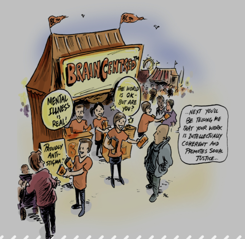 A cartoon of a tent labeled "brain centered" with signs that say "Mental illness is real" "the world is ok, but are you?" and "proudly anti stigma" A person walks by "Next you'll be telling me that your work is intellectually coherent and promote social justice."
