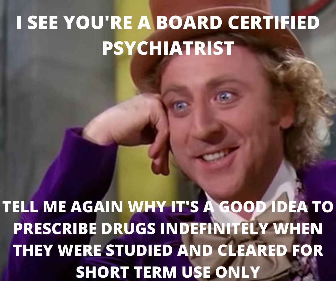 A still from the old Willy Wonka and the Chocolate Factory movie with the words "I see you're a board certified psychiatrist, tell me again why it's a good idea to prescribe drugs indefinitely when they were studied and cleared for short term use only?"