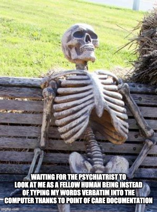 An image of a skeleton labeled "Waiting for the psychiatrist to look at me as a fellow human being instead of typing my words verbatim into the computer thanks to point of care documentation."